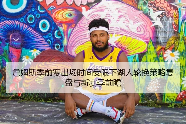 詹姆斯季前赛出场时间受限下湖人轮换策略复盘与新赛季前瞻