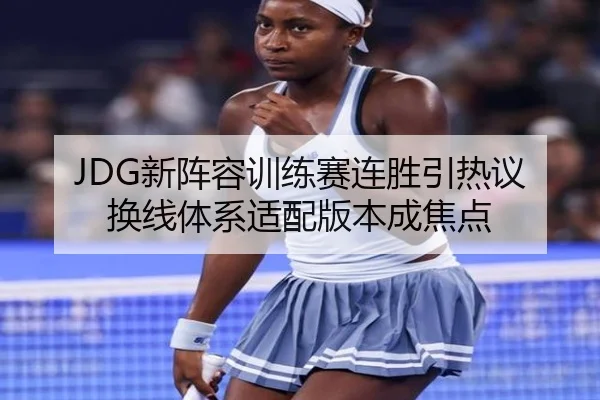 JDG新阵容训练赛连胜引热议 换线体系适配版本成焦点