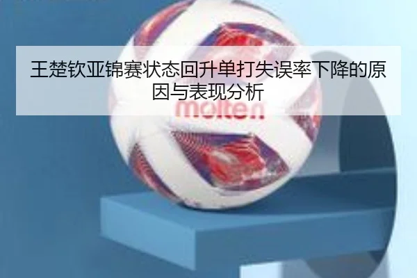 王楚钦亚锦赛状态回升单打失误率下降的原因与表现分析