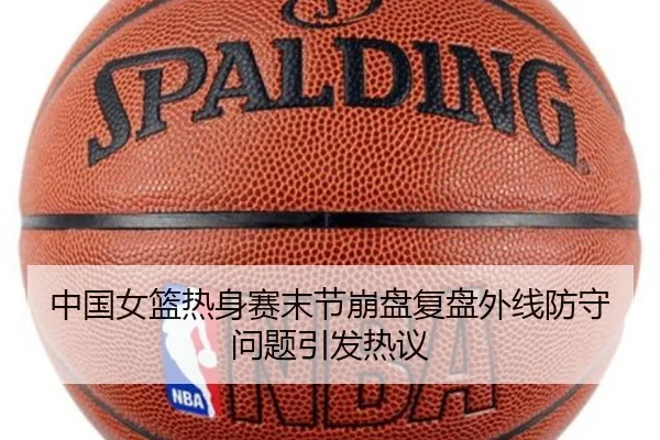 中国女篮热身赛末节崩盘复盘外线防守问题引发热议