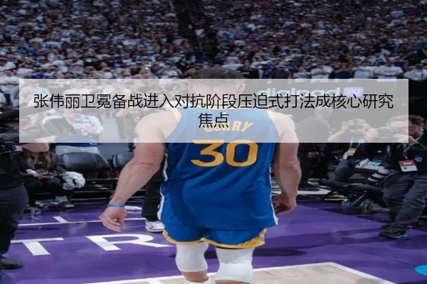 张伟丽卫冕备战进入对抗阶段压迫式打法成核心研究焦点
