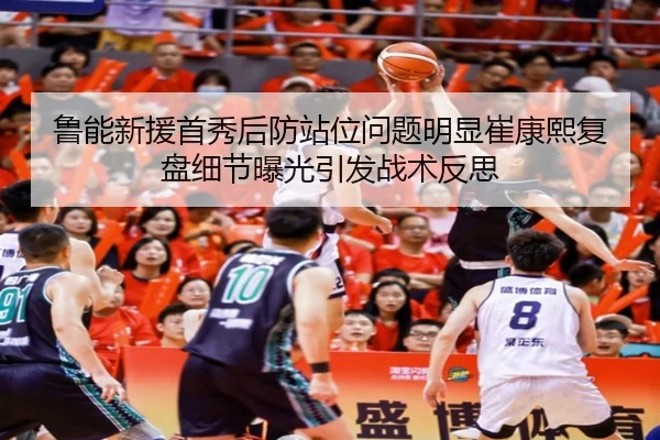 鲁能新援首秀后防站位问题明显崔康熙复盘细节曝光引发战术反思