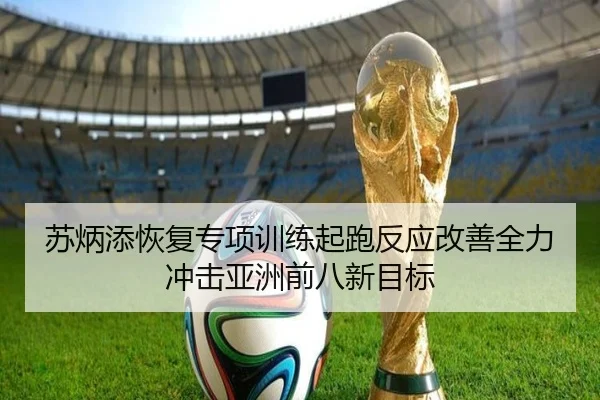 苏炳添恢复专项训练起跑反应改善全力冲击亚洲前八新目标