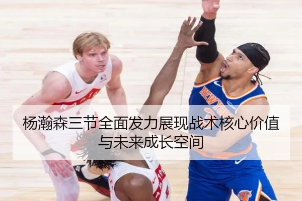 杨瀚森三节全面发力展现战术核心价值与未来成长空间
