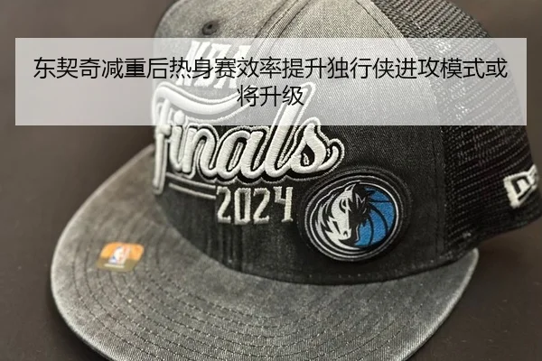 东契奇减重后热身赛效率提升独行侠进攻模式或将升级