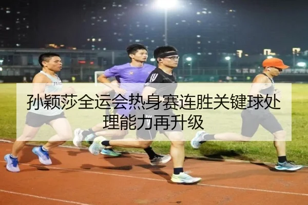 孙颖莎全运会热身赛连胜关键球处理能力再升级