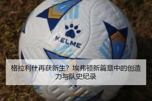 格拉利什再获新生？埃弗顿新篇章中的创造力与队史纪录
