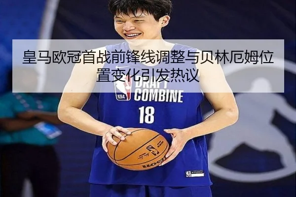 皇马欧冠首战前锋线调整与贝林厄姆位置变化引发热议